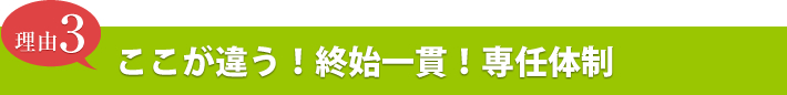 ここが違う！終始一貫！専任体制