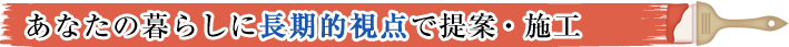 あなたの暮らしに長期的視点で提案・施工
